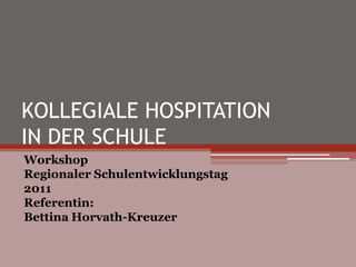 KOLLEGIALE HOSPITATION
IN DER SCHULE
Workshop
Regionaler Schulentwicklungstag
2011
Referentin:
Bettina Horvath-Kreuzer
 