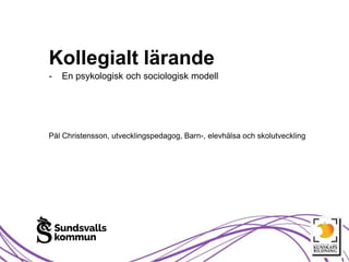 Kollegialt lärande
- En psykologisk och sociologisk modell
Pål Christensson, utvecklingspedagog, Barn-, elevhälsa och skolutveckling
 