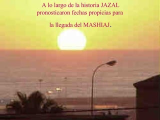 A lo largo de la historia JAZAL pronosticaron fechas propicias para  la llegada del MASHIAJ . 