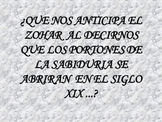 ¿QUE NOS ANTICIPA EL ZOHAR  AL DECIRNOS QUE LOS PORTONES DE LA SABIDURIA SE ABRIRAN  EN EL SIGLO XIX ...? 