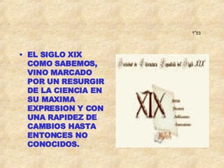 בס " ד   EL SIGLO XIX COMO SABEMOS, VINO MARCADO POR UN RESURGIR DE LA CIENCIA EN SU MAXIMA EXPRESION Y CON UNA RAPIDEZ DE CAMBIOS HASTA ENTONCES NO CONOCIDOS.  