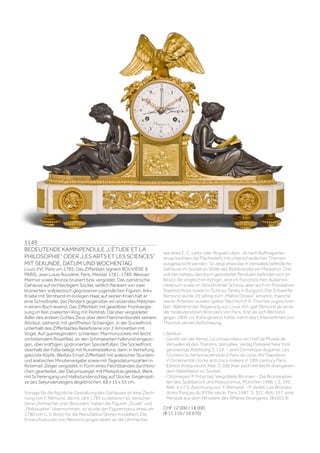 1149
BEDEUTENDE KAMINPENDULE „L‘ÉTUDE ET LA
PHILOSOPHIE“ ODER „LES ARTS ET LES SCIENCES“
MIT SEKUNDE, DATUM UND WOCHENTAG
Louis XVI, Paris um 1785. Das Zifferblatt signiert ROUVIÈRE À
PARIS. Jean Louis Rouvière, Paris, Meister 1781-1789. Weisser
Marmor sowie Bronze brüniert bzw. vergoldet. Das zylindrische
Gehäuse auf rechteckigem Sockel, seitlich flankiert von zwei
brünierten, vollplastisch gegossenen jugendlichen Figuren, links
Knabe mit Stirnband im lockigen Haar, auf seinen Knien hält er
eine Schreibtafel, das Pendant gegenüber ein sitzendes Mädchen
in einem Buch lesend. Das Zifferblatt mit gewölbter Frontvergla-
sung im fein ziselierten Ring mit Perlstab. Darüber vergoldeter
Adler des antiken Gottes Zeus über dem Flammenbündel, seinem
Attribut, stehend, mit geöffneten Schwingen. In der Sockelfront
unterhalb des Zifferblattes Reliefszene von 2 Amoretten mit
Vogel. Auf querliegendem, schlanken Marmorsockels mit leicht
vortretendem Risalitfeld, an den Schmalseiten halbrund eingezo-
gen, über kräftigen, godronierten Spindelfüßen. Die Sockelfront
oberhalb der Füße belegt mit Rundmedaillons, darin in Vertiefung
gelockte Köpfe. Weißes Email-Zifferblatt mit arabischer Stunden-
und arabischer Minutenangabe sowie mit Tagesdatumszahlen in
Rotemail. Zeiger vergoldet, in Form eines Flechtbandes durchbro-
chen gearbeitet, der Datumszeiger mit Pfeilspitze gebläut. Werk
mit Scherengang und Halbstundenschlag auf Glocke. Gegenspit-
ze des Sekundenzeigers abgebrochen. 68 x 15 x 55 cm.
Vorlage für die figürliche Gestaltung des Gehäuses ist eine Zeich-
nung von F. Rémond, die ins Jahr 1783 zu datieren ist. Verschie-
dene Uhrmacher und „Bronziers“ haben die Figuren „Étude“ und
„Philosophie“ übernommen, so wurde der Figurentypus etwa um
1780 von L. S. Boizo für die Manufaktur Sèvres modelliert. Die
Entwurfsskizzen von Rémond gingen direkt an die Uhrmacher
wie etwa E. C. Leroi oder Roguet Lépin. Je nach Auftragsinte-
resse konnten die Flachreliefs mit unterschiedlichen Themen
ausgetauscht werden. So zeigt etwa das in Versailles befindliche
Gehäuse im Sockel an Stelle des Blattkranzes ein Maskaron. Drei
solcher nahezu identisch gestalteter Pendulen befinden sich im
Besitz der englischen Königin, eine im französischen Außenmi-
nisterium sowie im Stockholmer Schloss aber auch im Potsdamer
Staatsschloss sowie im Schloss Tanley in Burgund. Der Entwerfer
Rémond wurde 29-jährig zum „Maître Doreur“ ernannt, manche
seiner Arbeiten wurden später fälschlich P. P. Thomire zugeschrie-
ben. Während der Regierung von Louis XVI. galt Rémond als einer
der bedeutendsten Bronziers von Paris. Erst als sich Rémond
gegen 1800 zur Ruhe gesetzt hatte, nahm das Unternehmen von
Thomire seinen Aufschwung.
Literatur:
- Gerald van der Kemp, Le conservateur en chef de Musée de
Versailles et des Trianons, Versailles, Verlag Parklane New York,
ganzseitige Abbildung S. 124. - Jean Dominique Augarde, Les
Ouvriers du temps la pendule à Paris de Louis XIV Napoleon
I/ Ornamental clocks and clock makers in 18th century Paris,
Edition Antiquorum, Abb. S. 206 (hier auch mit leicht divergieren-
dem Reliefdekor im Sockel).
- Ottomeyer/ P. Pröschel, Vergoldete Bronzen - Die Bronzearbei-
ten des Spätbarock und Klassizismus, München 1986, I, S. 195,
Abb. 4.17.5, Zeichnung von F. Rémond. - P. Verlet, Les Bronzes
dorés français du XVIIIe siècle, Paris 1987, S. 322, Abb. 357, eine
Pendule aus dem Ministère des Affaires Etrangères. (842014).
CHF 12 000 / 18 000
(€ 11 110 / 16 670)
 