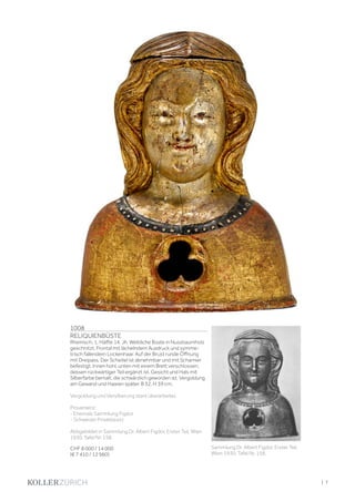 1008
RELIQUIENBÜSTE
Rheinisch, 1. Hälfte 14. Jh. Weibliche Büste in Nussbaumholz
geschnitzt. Frontal mit lächelndem Ausdruck und symme-
trisch fallendem Lockenhaar. Auf der Brust runde Öffnung
mit Dreipass. Der Scheitel ist abnehmbar und mit Scharnier
befestigt. Innen hohl, unten mit einem Brett verschlossen,
dessen rückwärtiger Teil ergänzt ist. Gesicht und Hals mit
Silberfarbe bemalt, die schwärzlich geworden ist. Vergoldung
am Gewand und Haaren später. B 32, H 39 cm.
Vergoldung und Versilberung stark überarbeitet.
Provenienz:
- Ehemals Sammlung Figdor
- Schweizer Privatbesitz
Abbgebildet in Sammlung Dr. Albert Figdor, Erster Teil, Wien
1930, Tafel Nr. 158.
CHF 8 000 / 14 000
(€ 7 410 / 12 960)
Sammlung Dr. Albert Figdor, Erster Teil,
Wien 1930, Tafel Nr. 158.
| 7
 