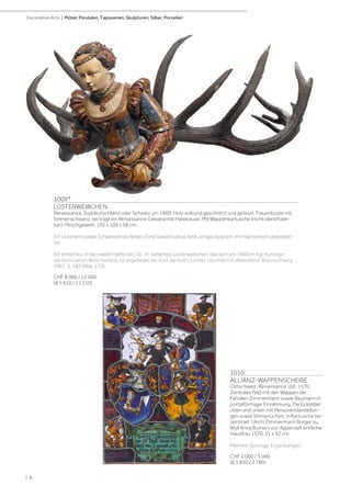1009*
LÜSTERWEIBCHEN
Renaissance, Süddeutschland oder Schweiz um 1600. Holz vollrund geschnitzt und gefasst. Frauenbüste mit
Sirenenschwanz, sie trägt ein Renaissance Gewand mit Halskrause. Mit Wappenkartusche (nicht identifizier-
bar). Hirschgeweih. 102 x 105 x 58 cm.
Ein Unterarm sowie Schwanzende fehlen. Eine Geweihspitze fehlt, einige repariert. Im Haarbereich überarbei-
tet.
Ein ähnliches, in die zweite Hälfte des 16. Jh. datiertes Lüsterweibchen, das sich um 1900 im Kgl. Kunstge-
werbemuseum Berlin befand, ist abgebildet bei: Kurt Jarmuth, Lichter Leuchten im Abendland. Braunschweig
1967, S. 182 (Abb. 170).
CHF 8 000 / 12 000
(€ 7 410 / 11 110)
1010
ALLIANZ-WAPPENSCHEIBE
Ostschweiz, Renaissance, dat. 1570.
Zentrales Feld mit den Wappen der
Familien Zimmermann sowie Baumann in
portalförmiger Einrahmung. Die Eckbilder
oben und unten mit Personendarstellun-
gen sowie Sinnsprüchen. In Kartusche be-
zeichnet: Ulrich Zimmermann Bürger zu
Wyll Anna Bumeni von Appenzell sinnliche
Hausfrau 1570. 21 x 32 cm.
Mehrere Sprünge. Ergänzungen.
CHF 2 000 / 3 000
(€ 1 850 / 2 780)
| 8
Decorative Arts | Möbel, Pendulen, Tapisserien, Skulpturen, Silber, Porzellan
 