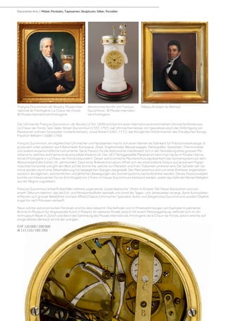 Der Uhrmacher François Ducommun-dit-Boudry (1763-1839) entstammt einer international renommierten Uhrmacherfamilie aus
La Chaux-de-Fonds. Sein Vater, Abram Ducommun (1723-1797), war Uhrmachermeister mit Spezialisierung in der Anfertigung von
Planetarien und sein Grossvater mütterlicherseits, Josué Robert (1691-1771), war Königlicher Hofuhrmacher des Preußischen Königs
Friedrich Wilhelm I (1688-1740).
François Ducommun, ein regelrechter Uhrmacher und Handwerker, macht sich einen Namen als Fabrikant für Präzisionswerkzeuge. Er
produziert unter anderem auch Barometer, Kompasse, Zirkel, Graphometer, Wasserwaagen, Pantografen, Sextanten, Thermometer
und andere wissenschaftliche Instrumente. Seine Passion für die Astronomie manifestiert sich in der Herstellung eines grossen Pla-
netariums, welches wohl seine eindrucksvollste Kreation ist. Das 1817 fertiggestellte Planetarium kann man heute im Musée interna-
tional d’Horlogerie in La Chaux-de-Fonds bewundern. Dieser astronomische Mechanismus repräsentiert das Sonnensystem auf dem
Wissensstand des frühen 19. Jahrhundert. Dank einer Rollenkonstruktion öffnet sich der eindrückliche Globus aus lackiertem Papier-
maschee horizontal und gibt den Blick auf die Sonne frei, welche von Planeten und ihren Trabanten umkreist wird. Die Sphären der Ge-
stirne werden durch eine Silberhalterung mit beweglichen Stangen dargestellt. Der Mechanismus wird von einer Drehleier angetrieben,
wodurch die täglichen, wöchentlichen und jährlichen Bewegungen des Sonnensystems nachvollziehbar werden. Dieses Passionsobjekt
konnte von Interessenten für ein Eintrittsgeld von 1 Franc im Hause Ducommuns bestaunt werden, wobei das Geld den Benachteiligten
aus der Region zugutekam.
François Ducommun entwirft ebenfalls mehrere sogenannte „kopernikanische“ Uhren im Empire-Stil. Diese Standuhren sind von
einem Tellurium bekrönt, das die Erd- und Mondumlaufbahn darstellt und somit die Tages- und Jahreszeiten anzeigt. Seine Kuriositäten
erfreuten sich grosser Beliebtheit und laut Alfred Chapuis (Uhrmacher-Spezialist, Autor und Zeitgenosse Ducommuns) wurden Objekte
sogar bis nach Preussen verkauft.
Neun solcher astronomischen Pendulen sind bis dato bekannt: Drei befinden sich in Privatsammlungen; ein Exemplar in patinierter
Bronze im Museum für Angewandte Kunst in Mailand; ein weiteres Modell, jedoch mit einem Messinggehäuse, befindet sich im Uh-
renmuseum Beyer in Zürich und drei in der Sammlung des Musée international d‘Horlogerie de la Chaux-de-Fonds, wovon eine bis auf
einige Details identisch ist mit der unsrigen.
CHF 120 000 / 200 000
(€ 111 110 / 185 190)
François Ducommun-dit-Boudry, Musée Inter-
national de l’Horlogerie, La Chaux-de-Fonds.
© Musée international d‘horlogerie.
Astronomische Uhr von François
Ducommun, © Musée internatio-
nal d‘horlogerie.
Niklaus Rodolph de Wattwyl.
Decorative Arts | Möbel, Pendulen, Tapisserien, Skulpturen, Silber, Porzellan
 