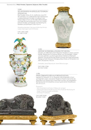 1194
SELADONVASE IN VERGOLDETER BRON-
ZEMONTUR
Das Porzellan, China, 19. Jh., die Bronze, Louis XVI-
Stil, wohl Paris, 19. Jh. Balusterförmiger Vasenkorpus
in seladonfarbenem Porzellan mit weissem relie-
fiertem Dekor in Form von Rocaillen, Blütenzweigen
und Vögel. Bronzemontierung in Form von Lorbeer-
kränzen, Kordeln und Draperien. Auf Standring mit
Rosetten und Zierfriesen. D 28, H 54 cm.
Vergoldung berieben. Hals geschnitten (bei Montie-
rung). Ursprünglich wohl mit Deckel.
CHF 1 500 / 2 500
(€ 1 390 / 2 310)
1195
GROSSE SCHNEEBALLENVASE MIT DECKEL
Dresden, um 1880. Nach einem Meissener Modell von Johann Joachim
Kändler. Allseitig dicht mit weissen Blüten und „Schneeballen”, Vögeln
und zwei seitlichen, aus Ästen gebundenen Henkeln mit Blattwerk
appliziert. Der glockenförmige Deckel mit einem die Flügel spreizenden
Papagei auf dem Astknauf. Unterglasurblaue Marke von Schwertern mit
Stern, Ritzzeichen. H 81 cm.
Fehlstellen, kleine Reparaturen, kleine Bestossungen.
CHF 2 500 / 3 500
(€ 2 310 / 3 240)
1196
PAAR LÖWENFIGUREN AUF BRONZESOCKEL
Napoléon III, Frankreich, 19. Jh. Serpentin vollrund gehauen in Form
von liegenden Löwen, nach einem Modell von Antonio Canova für das
Mausoleum von Clemens XIII in Sankt Peter von Rom. Auf vergoldetem
Rechtecksockel mit Einlaubfries und auch godronierten Kreiselfüssen.
44 x 19 x 31 cm.
Provenienz:
- Sammlung Raymond Subes, Château de Larnagol.
- Gekauft bei Galerie Desalle Hourton Paris. Kopie der Rechnung mit
obiger Provenienzangabe vorhanden.
- Schweizer Privatbesitz.
CHF 5 000 / 8 000
(€ 4 630 / 7 410)
Decorative Arts | Möbel, Pendulen, Tapisserien, Skulpturen, Silber, Porzellan
 