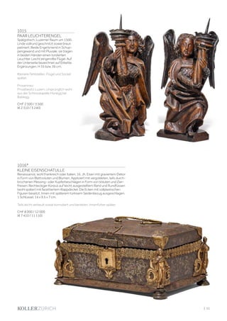 1016*
KLEINE EISENSCHATULLE
Renaissance, wohl Frankreich oder Italien, 16. Jh. Eisen mit graviertem Dekor
in Form von Blattvoluten und Blumen. Appliziert mit vergoldeten, teils durch-
brochenen Messing- oder Kupferbeschlägen in Form von Voluten und Zier-
friesen. Rechteckiger Korpus auf leicht ausgestelltem Rand und Rundfüssen
(wohl später) mit facettiertem Klappdeckel. Die Ecken mit vollplastischen
Figuren besetzt. Innen mit späterem türkisem Seidenbezug ausgeschlagen.
1 Schlüssel. 14 x 9,5 x 7 cm.
Teils leicht verbeult sowie korrodiert und berieben. Innenfutter später.
CHF 8 000 / 12 000
(€ 7 410 / 11 110)
1015
PAAR LEUCHTERENGEL
Spätgotisch, Luzerner Raum um 1500.
Linde vollrund geschnitzt sowie braun
patiniert. Beide Engel kniend in Schup-
pengewand und mit Pluviale, sie tragen
in beiden Händen einen tordierten
Leuchter. Leicht eingerollte Flügel. Auf
der Unterseite bezeichnet auf Etikette.
Ergänzungen. H 35 bzw. 36 cm.
Kleinere Fehlstellen. Flügel und Sockel
später.
Proveninez:
Privatbesitz Luzern. Ursprünglich wohl
aus der Schlosskapelle Hünegg bei
Baldegg.
CHF 2 500 / 3 500
(€ 2 310 / 3 240)
| 11
 
