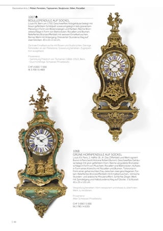 1067 ♣
BOULLEPENDULE AUF SOCKEL
Louis XV, Bern um 1750. Geschweiftes Holzgehäuse belegt mit
braun gefärbtem Schildpatt sowie eingelegt in teils graviertem
Messing in Form von Blütenzweigen und Ranken. Reiche Bron-
zebeschläge in Form von Blattvoluten, Rocaillen und Blumen.
Reliefiertes Bronzezifferblatt mit weissen Emailkartuschen.
Berner Werk mit Ankergang, Dreiviertel-Stundenschlag auf
zwei Glocken. 43 x 22 x 112 cm.
Zentrale Emailkartusche mit Rissen und Ausbrüchen. Geringe
Fehlstellen an der Marketerie. Gravierung berieben. Zugrepeti-
tion ausgebaut.
Provenienz:
- Sammlung Friedrich von Tscharner (1868–1952), Bern.
- Durch Erbfolge, Schweizer Privatbesitz.
CHF 4 000 / 7 000
(€ 3 700 / 6 480)
1068
GRÜNE HORNPENDULE AUF SOCKEL
Louis XV, Paris, 2. Hälfte 18. Jh. Das Zifferblatt und Werk signiert
Bunon à Paris (wohl Antoine Robert Bunon). Geschweiftes Gehäu-
se belegt mit grün gefärbtem Horn. Reiche vergoldete Bronzebe-
schläge in Form von Muscheln, Rocaillen und Blattvoluten. Aufsatz
in Form eines Kranichs mit Rocaillen und Blumen. Türbronze in
Form einer geharnischten Frau zwischen zwei geschlagenen Tür-
ken. Reliefiertes Bronzezifferblatt mit Emailkartuschen, römische
Stunden- und arabische Minutenziffern. Schlichte Zeiger. Werk
mit Spindelgang und Halbstundenschlag auf Glocke. 1 Schlüssel.
45 x 25 x 122 cm.
Vergoldung berieben. Horn restauriert und etwas zu überholen.
Werk zu revidieren.
Provenienz:
Alter Schweizer Privatbesitz.
CHF 3 000 / 5 000
(€ 2 780 / 4 630)
| 50
Decorative Arts | Möbel, Pendulen, Tapisserien, Skulpturen, Silber, Porzellan
 