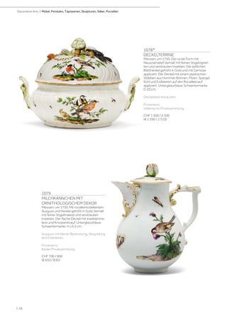 1078*
DECKELTERRINE
Meissen, um 1750. Die runde Form mit
Neuozierrelief, bemalt mit feinen Vogelvignet-
ten und verstreuten Insekten. Die seitlichen
Blatthenkel gehöht in Gold und mit Gemüse
appliziert. Der Deckel mit einem plastischen
Stilleben aus Hummer, Bohnen, Pilzen, Spargel,
Kohl und Erdbeeren auf den Rocailleknauf
appliziert. Unterglasurblaue Schwertermarke.
D 20 cm.
Deckelrand restauriert.
Provenienz:
Italienische Privatsammlung
CHF 1 500 / 2 500
(€ 1 390 / 2 310)
1079
MILCHKÄNNCHEN MIT
ORNITHOLOGISCHEM DEKOR
Meissen, um 1750. Mit rocaillemodelliertem
Ausguss und Henkel gehöht in Gold, bemalt
mit feiner Vogelmalerei und verstreuten
Insekten. Der flache Deckel mit Insektenma-
lerei und Knospenknauf. Unterglasurblaue
Schwertermarke. H 13,5 cm.
Ausguss mit kleiner Bestossung, Vergoldung
leicht berieben.
Provenienz:
Basler Privatsammlung.
CHF 700 / 900
(€ 650 / 830)
| 56
Decorative Arts | Möbel, Pendulen, Tapisserien, Skulpturen, Silber, Porzellan
 