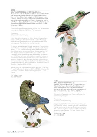 1080
SELTENES MODELL EINES EISVOGELS
Meissen, um 1735–39. Modell von Johann Joachim Kändler für
das Japanische Palais in Dresden. Auf einem hohen Felsso-
ckel mit Moos, Blättern und seegrünem Schilf appliziert. Sein
Gefieder staffiert in Grün mit hell geschuppter Partie an Kopf
und Rumpf, die Flügel gehöht in Schwarz und Blau, der Bauch
schraffiert in Braun, die Krallen in Eisenrot. Ohne Marke. Spuren
einer handschriftlichen Inventarnummer in Schwarz auf der
Unterseite. H 23 cm.
Ergänzter Schnabel geklebt, Blätter am Fels zum Teil restauriert
und ergänzt, Blätter und Schilf zum Teil bestossen.
Provenienz:
Schweizer Privatsammlung.
In der Galerie des Japanischen Palais, dessen Umgestaltung
1730 durch August den Starken (1670–1733) in Auftrag ge-
geben wurde, sollte die berühmte Meissener Menagerie mit
lebensgrossen Tierplastiken präsentiert werden.
Es sind nur wenige kleinere Modelle, wie die des Eisvogels, den
man auf einer Arbeitsliste von 1735 für das Japanische Palais
findet: „12. Ein Eis Vogel poussiret Wie er auf einem kleinen
Stein Klipgen sitzet daran etwas Blätter Werk gewachsen ist“.
Von diesem seltenen Vogelmodell wurden 1736 nur vier
Exemplare an das Japanische Palais ausgeliefert. Im Inventar
von 1770 finden sich nur noch zwei Exemplare (Johanneums-
nummer N=353-w), welche nach und nach aus dem Inventar
gelöscht wurden mit dem Vermerk ‚sind beim Putzen zerbro-
chen worden‘ (Samuel Wittwer, Die Galerie der Meissener Tiere.
Die Menagerie August des Starken für das Japanische Palais in
Dresden, München, 2006, S. 318).
Vergleichsstücke: Metropolitan Museum New York, Collection
Mr and Mrs Charles Wrightsman (1976.155.122); Collection Sir
Gawaine  Lady Baillie, Auktion Sotheby‘s London, 1.5. 2013,
Lot 11.
CHF 3 000 / 5 000
(€ 2 780 / 4 630)
1081
MODELL EINES PAPAGEIS
Meissen, um 1738–45. Modell von Johann Joachim
Kändler. Auf einem Baumstumpf mit Blättern und
einer Blüte appliziert. Das schraffierte Gefieder
staffiert in Grün und Gelb, die Spitzen der Flügel und
Schwanzfeder in Blau. Ohne Marke. H 14,2 cm.
Schnabel mit Restaurierung, Flügel und Schwanzfe-
dern mit Ergänzungen.
Provenienz:
Schweizer Privatsammlung.
Vergleichsstücke: Rainer Rückert, Meissener Porzel-
lan, München 1966, S. 266 Nr. 1083 und 1084; Yvonne
Hackenbroch, Irwin Untermyer Collection, New York,
Taf. 5; Sammlung Baron Erich von Goldschmidt-Roth-
schild (Christie‘s Geneva, 9.5.1988, Lot 145, 146).
CHF 1 500 / 2 500
(€ 1 390 / 2 310)
| 57
 