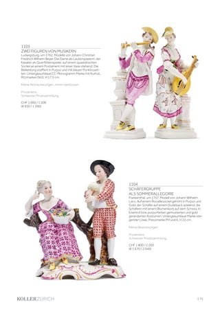 1104
SCHÄFERGRUPPE
ALS SOMMERALLEGORIE
Frankenthal, um 1757. Modell von Johann Wilhelm
Lanz. Auf einem Rocaillesockel gehöht in Purpur und
Gold, der Schäfer auf einem Dudelsack spielend, die
Schäferin mit einem Blumenkorb auf dem Schoss. In
Eisenrot bzw. purpurfarben gemusterten und gold
geränderten Kostümen. Unterglasurblaue Marke stei-
gender Löwe, Pressmarke PH und 6. H 22 cm.
Kleine Bestossungen.
Provenienz:
Schweizer Privatsammlung.
CHF 1 800 / 2 200
(€ 1 670 / 2 040)
1103
ZWEI FIGUREN VON MUSIKERN
Ludwigsburg, um 1762. Modelle von Johann Christian
Friedrich Wilhelm Beyer. Die Dame als Lautenspielerin, der
Kavalier als Querflötenspieler, auf einem quadratischen
Sockel an einem Postament mit einer Vase stehend. Die
Bekleidung staffiert in Purpur und mit blauen Punktroset-
ten. Unterglasurblaue CC-Monogramm Marke mit Kurhut,
Ritzmarken Nö3. H 17,5 cm.
Kleine Restaurierungen, minim bestossen.
Provenienz:
Schweizer Privatsammlung.
CHF 1 000 / 1 500
(€ 930 / 1 390)
| 71
 