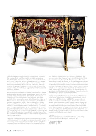 Jahrhundert entwickelten japanische Künstler neue Techniken:
Sie streuten Gold- und Silberstaub in den Lack, woraus sog.
Streubilder (Maki-E) entstanden. Später wurden die Lackarbeiten
auch durch Schnitzerei, Bemalung, Gravierung und Intarsierung
veredelt. Bei der Herstellung von Dekorationen für Möbel und
Ähnliches wurden bis zu 40 hauchdünne Schichten Lack über-
einander aufgetragen und poliert. Der so entstandene Lack war
wasser- und säureresistent und sogar kochendes Wasser konnte
ihm nichts anhaben.
An den europäischen Höfen entwickelte sich ab dem 17. Jh. eine
eigentliche Chinamode. Kunsterzeugnisse aus Japan und China
waren in dieser Zeit wesentliche Bestandteile der höfischen
Sammlungen in Holland, England und Frankreich. Besonders
gefragt bei den Lackarbeiten waren Schreibkabinette, Truhen und
Kästen, die von der Englischen Ostindischen Gesellschaft insbe-
sondere aus Japan und ab 1632 aus China eingeführt wurden.
Auch Louis XIV kaufte für die Erweiterung von Schloss Versailles
zahlreiche chinesische Porzellane, Seidenstoffe und Lackmöbel,
die er nicht als Kabinettstücke verwahrte sondern in die Einrich-
tung integrierte. Diese neue Mode verbreitete sich schnell in der
höheren Gesellschaft; ein beachtlicher Handel entstand Ende des
17. Jh., der die Erzeugnisse hauptsächlich in Holland beschaffte.
Auch wurden Lackarbeiten direkt in China in Auftrag gegeben und
nach Europa gebracht.
Obschon Quellen bedeutende frühe Lacksammlungen in Frank-
reich bezeugen, sind im Vergleich mit anderen europäischen Län-
dern relativ wenige fernöstliche Lackmöbel erhalten geblieben.
Hingegen finden sich häufiger Möbel im Stil Louis XIV bis Louis
XVI, welche ausgeschnittene Lackpanneaus beinhalten. Man
kann vermuten, dass Franzosen, nach dem Auslaufen der Mode,
ohne sentimentalen Hang zur Aufbewahrung der altmodisch
gewordenen Möbel à la chinoise, die Stücke auseinandernahmen
und in à la française umarbeiten liessen. Einzelne Paneele von
asiatischen Möbeln wurden entfernt und im neuen französischen
Stil integriert. Wegen der grossen Flächen waren dabei Paravents
beliebt, wie es auch bei unserer Kommode der Fall sein könnte.
Dabei wählte man für die Frontseite oft ein Bild mit diagonal an-
geordneten Architekturelementen, da diese diagonale Linien eine
perspektivische Ansicht am besten vermitteln.
Die hier vorgestellte Kommode wurde im Museum für Ostasia-
tische Kunst in Köln in der Ausstellung „Leuchtend wie Kristall“
präsentiert (16. März bis 20. Mai 2002). Die Lackpaneelen auf
der Front wurden dabei als Teile eines chinesischen Koroman-
dellack-Stellschirms beschrieben. Unsere Untersuchungen der
Kommode, insbesondere aber die Abänderungen an der Schür-
ze lassen vermuten, dass die Kommode nicht ursprünglich für
diesen Dekor vorgesehen war und es sich bei der Lackarbeit wohl
eher um eine französische Arbeit im „gout chinois“ handelt. Eine
genaue Datierung dieses später auf die Kommode gekommenen
Lackdekors ist jedoch schwer möglich.
Literatur:
Masako Shôno-Sladek, Leuchtend wie Kristall. Lackkunst aus
Ostasien und Europa. Köln 2002. S. 37 (Abb. 38).
CHF 60 000 / 100 000
(€ 55 560 / 92 590)
| 73
 