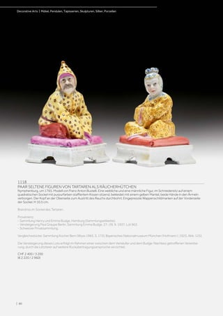 1118
PAAR SELTENE FIGUREN VON TARTAREN ALS RÄUCHERHÜTCHEN
Nymphenburg, um 1765. Modell von Franz Anton Bustelli. Eine weibliche und eine männliche Figur, im Schneidersitz auf einem
quadratischen Sockel mit purpurfarben staffiertem Kissen sitzend, bekleidet mit einem gelben Mantel, beide Hände in den Ärmeln
verborgen. Der Kopf an der Oberseite zum Austritt des Rauchs durchbohrt. Eingepresste Wappenschildmarken auf der Vorderseite
der Sockel. H 10,5 cm.
Brandriss im Sockel des Tartaren.
Provenienz:
- Sammlung Henry und Emma Budge, Hamburg (Sammlungsetikette).
- Versteigerung Paul Graupe Berlin, Sammlung Emma Budge, 27.-29. 9. 1937, Lot 963.
- Schweizer Privatsammlung.
Vergleichsstücke: Sammlung Kocher Bern (Wyss 1965, S. 172); Bayerisches Nationalmuseum München (Hofmann I, 1923, Abb. 125).
Die Versteigerung dieses Lots erfolgt im Rahmen einer zwischen dem Verkäufer und dem Budge-Nachlass getroffenen Vereinba-
rung, durch die Letzterer auf weitere Rückübertragungsansprüche verzichtet.
CHF 2 400 / 3 200
(€ 2 220 / 2 960)
| 80
Decorative Arts | Möbel, Pendulen, Tapisserien, Skulpturen, Silber, Porzellan
 