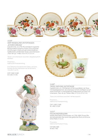 1119*
VIER TASSEN UND UNTERTASSEN
„A FIORI COREANI”
Capodimonte, um 1750. Mit orientalisch inspirierter
Blumenmalerei in Eisenrot, Purpur, Grün und Ocker
mit Höhungen in Gold und zwei unterschiedlichen
Goldbordüren am Rand der Tassen und Untertassen.
„Fleur–de–Lys” in Blau. H 6,3 cm, D 13,2 cm.
Tassen und Untertassen assortiert, Vergoldung leicht
berieben.
Provenienz:
Italienische Privatsammlung.
Eine Teekanne mit identischem Dekor und Gold-
bordüre wie die Untertassen war bei Bonhams,
14.6.2017, Lot 31.
CHF 3 500 / 4 500
(€ 3 240 / 4 170)
1120*
TASSE UND EINE UNTERTASSE
Capodimonte, um 1750. Bemalt mit Gemüsestilleben, die Tasse
mit Zwiebelgewächsen, die Untertasse mit Kohl und Rettich, je auf
einem Erdsockel, in untershiedlichen Goldbordüren auf Tasse und
Untertasse. „Fleur-de-lys” Marke in Blau. H 7,3 cm. D 12,7 cm.
Tasse und Untertasse assortiert, Henkel repariert.
Provenienz:
Italienische Privatsammlung.
CHF 1 500 / 2 500
(€ 1 390 / 2 310)
1121*
FIGUR EINER BÄUERIN
Neapel, Real Fabbrica Ferdinandea, um 1790-1800. Grünes Mie-
der gold gerändert über einem blau geblümten Rock und Schürze.
Ohne Marke. H 15 cm.
Provenienz:
Italienische Privatsammlung.
CHF 600 / 800
(€ 560 / 740)
| 81
 
