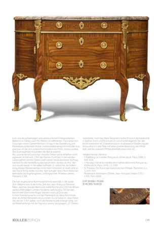 tum und die aufwändigen und überaus feinen Einlegearbeiten.
Bekannt ist Oeben auch für Möbel mit raffinierten machanischen
Lösungen sowie Geheimfächern. Einige in der Gestaltung und
Marketerie einfachere Möbel, insbesondere einige Kommoden à la
grecque, an die sich unsere Kommode in der Form, insbesondere
den auskragenden Eckstollen der Beine anlehnt.
Als „ouvrier de la Couronne“ musste Oeben seine Arbeiten nicht
signieren; er trat erst 1761 der Pariser Zunft bei. In den letzten
Lebensjahren erhielt Oeben wohl seinen bedeutendsten Auftrag,
nämlich für die Herstellung des berühmten „bureau du Roi“, der
sich heute wieder in Versailles befindet. Er selbst hat die Vollen-
dung dieses Meisterwerkes nicht mehr miterlebt, er starb, ehe er
das Stück fertig stellen konnte. Sein Schüler Jean-Henri Riesener
beendete die angefangenen, umfangreichen Arbeiten seines
Meisters 1769.
Die hier angebotene Kommode könnte ebenfalls in die späte
Zeit Oebens bzw. in die frühe Zeit des Jean-François Riesener
fallen, welcher dessen Werkstatt weiterführte und 1767 die Witwe
seines ehemaligen Lehrers heiratete, welche eine Tocher des
berühmten Ebenisten Roger Vandercruse La Croix war.
In ihrer Formensprache und der Marketerie ist diese Kommode
eher als Arbeit Rieseners einzuordnen. Es ist bekannt, dass Riese-
ner, der bis 1767 selber nicht die Meisterwürde erlangt hatte, sei-
ne Möbel anfangs mit der Signatur seines Vorgängers, J.F. Oeben
stempelte. Auch das Werk Rieseners besticht durch die Kreativität
in Sachen Form und Schmuck. Er schuf einen eigenen Stil, der
leicht erkennbar ist. Charakteristisch ist etwa eine Gliederung der
Korpusfront in drei Teile mit einer starken Betonung des Mittel-
teils, wie bei unserem Möbel ebenfalls erkennbar ist.
Vergleichende Literatur:
- P. Kjellberg, Le mobilier français du XVIIIe siècle, Paris 1989; S.
609-620.
- J. Nicolay, L‘art et la manière des maîtres ébénistes français au
XVIIIe siècle, Paris 1976; I, S. 336f.
- A. Pradère, Die Kunst des französischen Möbels, München o.J.;
S. 253-263.
- Rosemarie Stratmann-Döhler. Jean-François Oeben 1721-
1763. Paris 2002.
CHF 50 000 / 70 000
(€ 46 300 / 64 810)
| 93
 