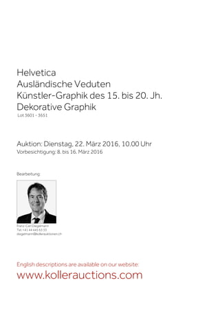 Helvetica
Ausländische Veduten
Künstler-Graphik des 15. bis 20. Jh.
Dekorative Graphik
Lot 3601 - 3651
Auktion: Dienstag, 22. März 2016, 10.00 Uhr
Vorbesichtigung: 8. bis 16. März 2016
Franz-Carl Diegelmann
Tel. +41 44 445 63 33
diegelmann@kollerauktionen.ch
Bearbeitung:
English descriptions are available on our website:
www.kollerauctions.com
 