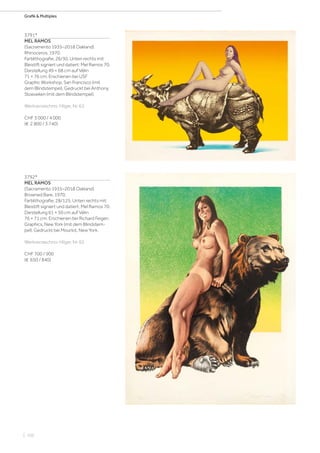 | 102
Grafik  Multiples
3791*
MEL RAMOS
(Sacramento 1935–2018 Oakland)
Rhinoceros. 1970.
Farblithografie. 26/30. Unten rechts mit
Bleistift signiert und datiert: Mel Ramos 70.
Darstellung 49 × 68 cm auf Vélin
71 × 76 cm. Erschienen bei USF
Graphic Workshop, San Francisco (mit
dem Blindstempel). Gedruckt bei Anthony
Stoeveken (mit dem Blindstempel).
Werkverzeichnis: Hilger, Nr. 63.
CHF 3 000 / 4 000
(€ 2 800 / 3 740)
3792*
MEL RAMOS
(Sacramento 1935–2018 Oakland)
Browned Bare. 1970.
Farblithografie. 28/125. Unten rechts mit
Bleistift signiert und datiert: Mel Ramos 70.
Darstellung 61 × 50 cm auf Vélin
76 × 71 cm. Erschienen bei Richard Feigen
Graphics, New York (mit dem Blindstem-
pel). Gedruckt bei Mourlot, New York.
Werkverzeichnis: Hilger, Nr. 62.
CHF 700 / 900
(€ 650 / 840)
 