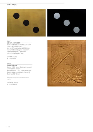 | 108
Grafik  Multiples
3803*
JOHN M. ARMLEDER
(Genf 1948–lebt und arbeitet u.a in Genf)
Ohne Titel (2-teilig). 1987.
Los von 2 Farbserigrafien. 25/30. Unten
rechts mit Bleistift signiert und datiert:
John Armleder 1987. Blattmass
56 × 76 cm auf festem Vélin.
CHF 800 / 1 200
(€ 750 / 1 120)
3804*
JASON MARTIN
(Jersey 1970 – lebt und arbeitet in London)
Untitled (Plate II). 2010.
Mixografia print. 13/14. Unten rechts mit
Bleistift signiert und datiert: J Martin 10.
Blattmass 60 × 51 cm.
Website: mixografio.com/artist/jason-
martin.
CHF 4 000 / 6 000
(€ 3 740 / 5 610)
 