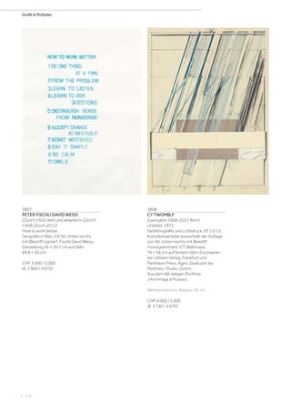 | 110
Grafik  Multiples
3807
PETER FISCHLI DAVID WEISS
(Zürich 1952–lebt und arbeitet in Zürich)
(1946 Zürich 2012)
How to work better.
Serigrafie in Blau. 24/36. Unten rechts
mit Bleistift signiert: Fischli David Weiss.
Darstellung 45 × 20,7 cm auf Vélin
69,8 × 50 cm.
CHF 3 000 / 5 000
(€ 2 800 / 4 670)
3808
CY TWOMBLY
(Lexington 1928–2011 Rom)
Untitled. 1973.
Farblithografie und Lichtdruck. EP 12/15,
Künstlerexemplar ausserhalb der Auflage
von 90. Unten rechts mit Bleistift
monogrammiert: CT. Blattmass
76 × 56 cm auf festem Vélin. Erschienen
bei Ullstein Verlag, Frankfurt und
Pantheon Press, Agno. Gedruckt bei
Matthieu-Studio, Zürich.
Aus dem 68-teiligen Portfolio
„Hommage à Picasso“.
Werkverzeichnis: Bastian, Nr. 41.
CHF 4 000 / 5 000
(€ 3 740 / 4 670)
 