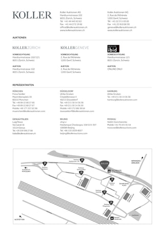 VORBESICHTIGUNG
Hardturmstrasse 102/121
8031 Zürich, Schweiz
AUKTION
Hardturmstrasse 102
8031 Zürich, Schweiz
VORBESICHTIGUNG
Hardturmstrasse 121
8031 Zürich, Schweiz
AUKTION
ONLINE ONLY
VORBESICHTIGUNG
2, Rue de l‘Athénée
1205 Genf, Schweiz
AUKTION
2, Rue de l‘Athénée
1205 Genf, Schweiz
AUKTIONEN
REPRÄSENTANTEN
Koller Auktionen AG
Hardturmstrasse 102
8031 Zürich, Schweiz
Tel +41 44 445 63 63 
Fax +41 44 273 19 66 
office@kollerauktionen.ch
www.kollerauktionen.ch
Koller Auktionen AG
2, Rue de l‘Athénée
1205 Genf, Schweiz
Tél +41 22 311 03 85
Fax +41 22 810 06 30
geneva@kollerauktionen.ch
www.kollerauktionen.ch
MÜNCHEN
Fiona Seidler
Maximiliansplatz 20
80333 München
Tel. +49 89 22 80 27 66
Fax +49 89 22 80 27 67
Mobile +49 177 257 63 98
muenchen@kollerauktionen.com
DÜSSELDORF
Ulrike Gruben
Citadellstrasse 4
40213 Düsseldorf
Tel. +49 211 30 14 36 38
Fax +49 211 30 14 36 39
Mobile +49 175 586 38 64
duesseldorf@kollerauktionen.com
MOSKAU
Vadim Goncharenko
Mobile +41 76 431 81 64
moscow@kollerauctions.com
BEIJING
Jing Li
Haidianque Chedaogou 10# 6/4-307
100089 Beijing
Tel. +86 135 2039 8057
beijing@kollerauctions.com
GENUA/ITALIEN
LuigiPesce
ViaCairoli18
16124Genua
Tel.+393395962768
italia@kollerauktionen.ch
HAMBURG
Ulrike Gruben
Tel. +49 211 30 14 36 38
hamburg@kollerauktionen.com
 