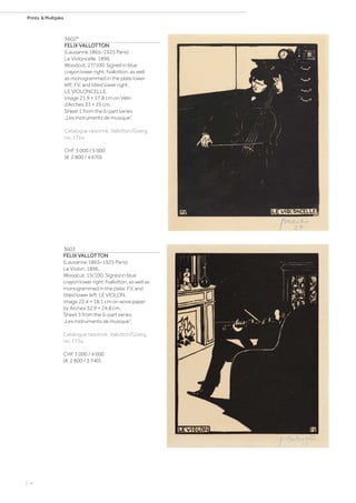 | 4
Prints  Multiples
3602*
FELIX VALLOTTON
(Lausanne 1865–1925 Paris)
Le Violoncelle. 1896.
Woodcut. 27/100. Signed in blue
crayon lower right: fvallotton, as well
as monogrammed in the plate lower
left: FV, and titled lower right:
LE VIOLONCELLE.
Image 21.9 × 17.8 cm on Vélin
d‘Arches 33 × 25 cm.
Sheet 1 from the 6-part series
„Les instruments de musique“.
Catalogue raisonné: Vallotton/Goerg,
no. 171a.
CHF 3 000 / 5 000
(€ 2 800 / 4 670)
3603
FELIX VALLOTTON
(Lausanne 1865–1925 Paris)
Le Violon. 1896.
Woodcut. 15/100. Signed in blue
crayon lower right: fvallotton, as well as
monogrammed in the plate: FV, and
titled lower left: LE VIOLON.
Image 22.4 × 18.1 cm on wove paper
by Arches 32.9 × 24.8 cm.
Sheet 3 from the 6-part series
„Les instruments de musique“.
Catalogue raisonné: Vallotton/Goerg,
no. 173a.
CHF 3 000 / 4 000
(€ 2 800 / 3 740)
 