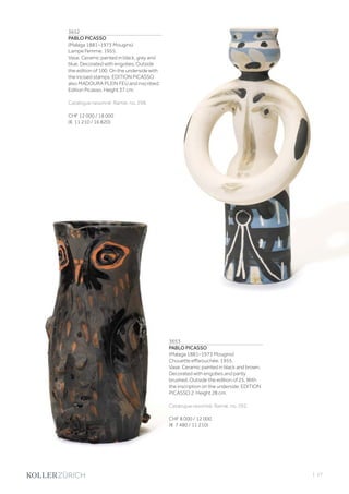| 27
3652
PABLO PICASSO
(Malaga 1881–1973 Mougins)
Lampe Femme. 1955.
Vase. Ceramic painted in black, grey and
blue. Decorated with engobes. Outside
the edition of 100. On the underside with
the incised stamps: EDITION PICASSO
also MADOURA PLEIN FEU and inscribed:
Edition Picasso. Height 37 cm.
Catalogue raisonné: Ramié, no. 298.
CHF 12 000 / 18 000
(€ 11 210 / 16 820)
3653
PABLO PICASSO
(Malaga 1881–1973 Mougins)
Chouette effarouchée. 1955.
Vase. Ceramic painted in black and brown.
Decorated with engobes and partly
brushed. Outside the edition of 25. With
the inscription on the underside: EDITION
PICASSO 2. Height 28 cm.
Catalogue raisonné: Ramié, no. 292.
CHF 8 000 / 12 000
(€ 7 480 / 11 210)
 