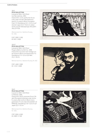 | 12
Grafik & Multiples
3621
FELIX VALLOTTON
(Lausanne 1865–1925 Paris)
Les Nécrophores. 1892.
Holzschnitt. 11/25, posthumer Druck.
Links unten mit dem Stempelmono-
gramm: fv, sowie im Block monogram-
miert: FV. Darstellung 14,5 × 25,5 cm auf
dünnem Japan 25,4 × 36,4 cm. Unten
rechts mit dem Blindstempel: ATELIER F.
VALLOTTON.
Werkverzeichnis: Vallotton/Goerg,
Nr. 106c.
CHF 1 000 / 1 500
(€ 930 / 1 400)
3622*
FELIX VALLOTTON
(Lausanne 1865–1925 Paris)
Mogens Ballin et sa femme. 1898.
Holzschnitt. Aus einer raren Auflage. Un-
ten rechts im Block monogrammiert: FV.
Darstellung 17,5 × 22 cm auf Vélin
25,5 × 30 cm.
Werkverzeichnis: Vallotton/Goerg, Nr. 202.
CHF 1 400 / 1 800
(€ 1 310 / 1 680)
3623
FELIX VALLOTTON
(Lausanne 1865–1925 Paris)
La Paresse. 1896.
Holzschnitt. 20/25, postumer Druck. Mit
dem Monogrammstempel unten rechts:
fv, sowie unten rechts im Block mono-
grammiert: FV und unten links betitelt: LA
PARESSE. Darstellung 17,8 × 22,4 cm auf
Japan 25,5 × 31 cm.
Werkverzeichnis: Vallotton/Goerg,
Nr. 169c.
CHF 3 000 / 4 000
(€ 2 800 / 3 740)
 