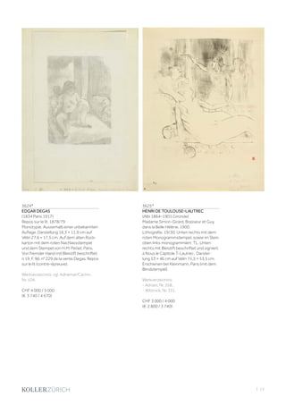| 13
3624*
EDGAR DEGAS
(1834 Paris 1917)
Repos sur le lit. 1878/79.
Monotypie. Ausserhalb einer unbekannten
Auflage. Darstellung 16,3 × 11,9 cm auf
Vélin 27,6 × 17,5 cm. Auf dem alten Rück-
karton mit dem roten Nachlassstempel
und dem Stempel von H.M. Petiet, Paris.
Von fremder Hand mit Bleistift beschriftet:
n 19. F. 96. n° 229 de la vente Degas. Repos
sur le lit (contre-épreuve).
Werkverzeichnis: vgl. Adhémar/Cachin,
Nr. 104.
CHF 4 000 / 5 000
(€ 3 740 / 4 670)
3625*
HENRI DE TOULOUSE-LAUTREC
(Albi 1864–1901 Gironde)
Madame Simon-Girard, Brasseur et Guy,
dans la Belle Hélène. 1900.
Lithografie. 19/30. Unten rechts mit dem
roten Monogrammstempel, sowie im Stein
oben links monogrammiert: TL. Unten
rechts mit Bleistift beschriftet und signiert:
à Nous le Capitole T-Lautrec. Darstel-
lung 53 × 46 cm auf Vélin 71,5 × 53,5 cm.
Erschienen bei Kleinmann, Paris (mit dem
Blindstempel).
Werkverzeichnis:
- Adriani, Nr. 358.
- Wittrock, Nr. 331.
CHF 3 000 / 4 000
(€ 2 800 / 3 740)
 