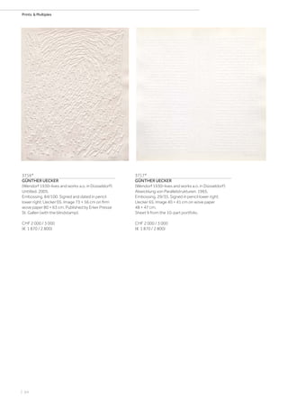 | 64
Prints  Multiples
3716*
GÜNTHER UECKER
(Wendorf 1930–lives and works a.o. in Düsseldorf)
Untitled. 2005.
Embossing. 84/100. Signed and dated in pencil
lower right: Uecker‘05. Image 73 × 56 cm on firm
wove paper 80 × 63 cm. Published by Erker Presse
St. Gallen (with the blindstamp).
CHF 2 000 / 3 000
(€ 1 870 / 2 800)
3717*
GÜNTHER UECKER
(Wendorf 1930–lives and works a.o. in Düsseldorf)
Abwicklung von Parallelstrukturen. 1965.
Embossing. 29/35. Signed in pencil lower right:
Uecker 65. Image 40 × 41 cm on wove paper
48 × 47 cm.
Sheet 9 from the 10-part portfolio.
CHF 2 000 / 3 000
(€ 1 870 / 2 800)
 