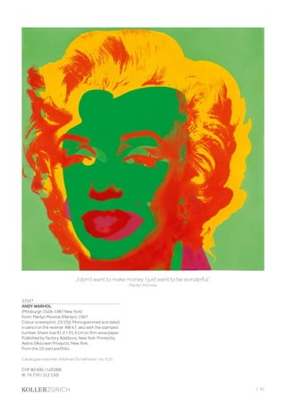 | 83
3755*
ANDY WARHOL
(Pittsburgh 1928–1987 New York)
From: Marilyn Monroe (Marilyn). 1967.
Colour screenprint. 25/250. Monogrammed and dated
in pencil on the reverse: AW 67, also with the stamped
number. Sheet size 91.4 × 91.4 cm on firm wove paper.
Published by Factory Additions, New York. Printed by
Aetna Silkscreen Products, New York.
From the 10-part portfolio.
Catalogue raisonné: Feldman/Schellmann, no. II.25.
CHF 80 000 / 120 000
(€ 74 770 / 112 150)
„I don‘t want to make money. I just want to be wonderful.“
Marilyn Monroe
 