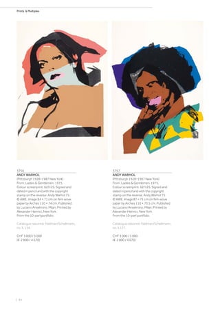 | 84
Prints  Multiples
3756
ANDY WARHOL
(Pittsburgh 1928–1987 New York)
From: Ladies  Gentlemen. 1975.
Colour screenprint. 62/125. Signed and
dated in pencil and with the copyright
stamp on the reverse: Andy Warhol 75
© AWE. Image 84 × 71 cm on firm wove
paper by Arches 110 × 74 cm. Published
by Luciano Anselmino, Milan. Printed by
Alexander Heinrici, New York.
From the 10-part portfolio.
Catalogue raisonné: Feldman/Schellmann,
no. II. 134.
CHF 3 000 / 5 000
(€ 2 800 / 4 670)
3757
ANDY WARHOL
(Pittsburgh 1928–1987 New York)
From: Ladies  Gentlemen. 1975.
Colour screenprint. 62/125. Signed and
dated in pencil and with the copyright
stamp on the reverse: Andy Warhol 75
© AWE. Image 87 × 71 cm on firm wove
paper by Arches 110 × 73.5 cm. Published
by Luciano Anselmino, Milan. Printed by
Alexander Heinrici, New York.
From the 10-part portfolio.
Catalogue raisonné: Feldman/Schellmann,
no. II.137.
CHF 3 000 / 5 000
(€ 2 800 / 4 670)
 