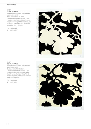 | 86
Prints  Multiples
3760*
DONALD SULTAN
(Asheville/North Carolina 1951–lives and
works in New York)
White and black, feb 10. 2017.
Colour screenprint with flocking. 17/50.
Monogrammed, titled and dated in pencil
along the left margin: White and black, feb
10 2017 DOS. Image 71 × 71 cm on firm
wove paper 81.3 × 81.3 cm.
CHF 1 200 / 1 800
(€ 1 120 / 1 680)
3761*
DONALD SULTAN
(Asheville/North Carolina 1951–lives and
works in New York)
Black and white, feb 10. 2017.
Colour screenprint with flocking. 17/50.
Monogrammed, titled and dated along
the left margin: Black and White Feb 10
2017 DOS. Image 72 × 72 cm on firm wove
paper 81.3 × 81.3 cm.
CHF 1 200 / 1 800
(€ 1 120 / 1 680)
 