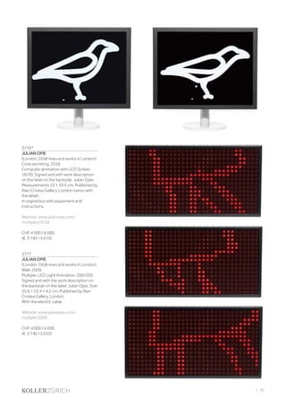 | 95
3776*
JULIAN OPIE
(London 1958–lives and works in London)
Crow excreting. 2018.
Computer animation with LCD Screen.
18/20. Signed and with work description
on the label on the backside: Julian Opie.
Measurements 33 × 33.5 cm. Published by
Alan Cristea Gallery, London (verso with
the label).
In orginal box with equipment and
instructions.
Website: www.julianopie.com/
multiples/2018.
CHF 4 000 / 6 000
(€ 3 740 / 5 610)
3777
JULIAN OPIE
(London 1958–lives and works in London)
Walk. 2009.
Multiple, LED Light Animation. 200/200.
Signed and with the work description on
the backside on the label: Julian Opie. Size
25.6 × 13.4 × 4.2 cm. Published by Alan
Cristea Gallery, London.
With the electric cable.
Website: www.julianopie.com/
multiple/2009.
CHF 4 000 / 6 000
(€ 3 740 / 5 610)
 