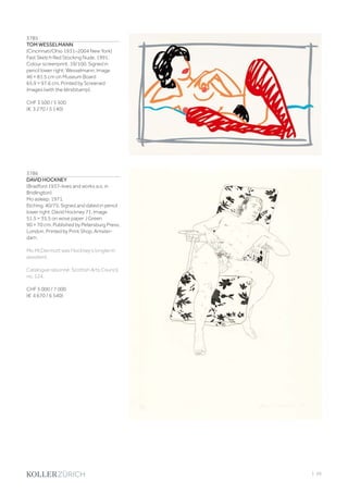 | 99
3785
TOM WESSELMANN
(Cincinnati/Ohio 1931–2004 New York)
Fast Sketch Red Stocking Nude. 1991.
Colour screenprint. 19/100. Signed in
pencil lower right: Wesselmann. Image
46 × 81.5 cm on Museum Board
65.9 × 97.6 cm. Printed by Screened
Images (with the blindstamp).
CHF 3 500 / 5 500
(€ 3 270 / 5 140)
3786
DAVID HOCKNEY
(Bradford 1937–lives and works a.o. in
Bridlington)
Mo asleep. 1971.
Etching. 40/75. Signed and dated in pencil
lower right: David Hockney 71. Image
51.5 × 35.5 on wove paper J Green
90 × 70 cm. Published by Petersburg Press,
London. Printed by Print Shop, Amster-
dam.
Mo McDermott was Hockney‘s longterm
assistent.
Catalogue raisonné: Scottish Arts Council,
no. 124.
CHF 5 000 / 7 000
(€ 4 670 / 6 540)
 