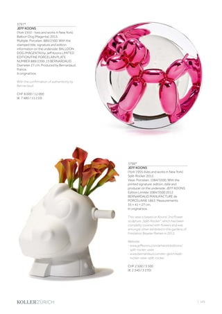 | 105
3797*
JEFF KOONS
(York 1955 - lives and works in New York)
Balloon Dog (Magenta). 2015.
Multiple. Porcelain. 889/2300. With the
stamped title, signature and edition
information on the underside: BALLOON
DOG (MAGENTA) by Jeff Koons LIMITED
EDITION/FINE PORCELAIN PLATE
NUMBER 889/2399 ‚15 BERNARDAUD.
Diameter 27 cm. Produced by Bernardaud,
France.
In original box.
With the confirmation of authenticitiy by
Bernardaud.
CHF 8 000 / 12 000
(€ 7 480 / 11 210)
3798*
JEFF KOONS
(York 1955–lives and works in New York)
Split-Rocker. 2012.
Vase. Porcelain. 1084/3500. With the
printed signature, edition, date and
producer on the underside: JEFF KOONS
Edition Limitée 1084/3500 2012
BERNARDAUD MANUFACTURE de
PORCELAINE 1863. Measurements
35 × 41 × 27 cm.
In original box.
This vase is based on Koons‘ 2nd flower
sculpture „Split-Rocker“, which has been
completly covered with flowers and was
amongst other exhibited in the gardens of
Fondation Beyeler Riehen in 2012.
Website:
- www.jeffkoons.com/artwork/editions/
split-rocker-vase
- www.bernardaud.com/en-gb/ch/split-
rocker-vase-split-rocker
CHF 2 500 / 3 500
(€ 2 340 / 3 270)
 