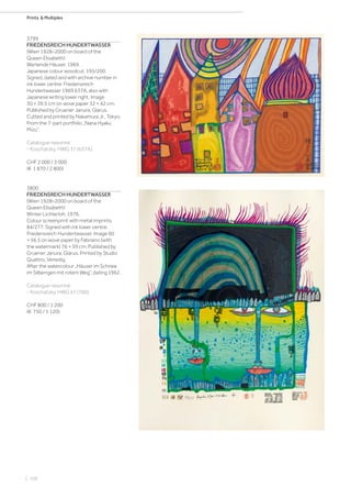 | 106
Prints  Multiples
3799
FRIEDENSREICH HUNDERTWASSER
(Wien 1928–2000 on board of the
Queen Elisabeth)
Wartende Häuser. 1969.
Japanese colour woodcut. 195/200.
Signed, dated and with archive number in
ink lower centre: Friedensreich
Hundertwasser 1969 637A, also with
Japanese writing lower right. Image
30 × 39.5 cm on wove paper 32 × 42 cm.
Published by Gruener Janura, Glarus.
Cutted and printed by Nakamura Jr., Tokyo.
From the 7-part portfolio „Nana Hyaku
Mizu“.
Catalogue raisonné:
- Koschatzky, HWG 37 (637A).
CHF 2 000 / 3 000
(€ 1 870 / 2 800)
3800
FRIEDENSREICH HUNDERTWASSER
(Wien 1928–2000 on board of the
Queen Elisabeth)
Winter Lichterloh. 1976.
Colour screenprint with metal imprints.
84/277. Signed with ink lower centre:
Friedensreich Hundertwasser. Image 60
× 56.5 on wove paper by Fabriano (with
the watermark) 76 × 59 cm. Published by
Gruener Janura, Glarus. Printed by Studio
Quattro, Venedig.
After the watercolour „Häuser im Schnee
im Silberrgen mit rotem Weg“, dating 1962.
Catalogue raisonné:
- Koschatzky, HWG 67 (760).
CHF 800 / 1 200
(€ 750 / 1 120)
 