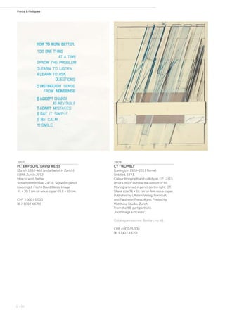 | 110
Prints  Multiples
3807
PETER FISCHLI DAVID WEISS
(Zurich 1952–lebt und arbeitet in Zurich)
(1946 Zurich 2012)
How to work better.
Screenprint in blue. 24/36. Signed in pencil
lower right: Fischli David Weiss. Image
45 × 20.7 cm on wove paper 69.8 × 50 cm.
CHF 3 000 / 5 000
(€ 2 800 / 4 670)
3808
CY TWOMBLY
(Lexington 1928–2011 Rome)
Untitled. 1973.
Colour lithograph and collotype. EP 12/15,
artist‘s proof outside the edition of 90.
Monogrammed in pencil centre right: CT.
Sheet size 76 × 56 cm on firm wove paper.
Published by Ullstein Verlag, Frankfurt
and Pantheon Press, Agno. Printed by
Matthieu-Studio, Zurich.
From the 68-part portfolio
„Hommage à Picasso“.
Catalogue raisonné: Bastian, no. 41.
CHF 4 000 / 5 000
(€ 3 740 / 4 670)
 