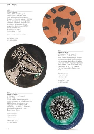 | 28
Grafik  Multiples
3654
PABLO PICASSO
(Málaga 1881–1973 Mougins)
Taureau, marli aux feuilles. 1957.
Teller. Rote Keramik mit Bemalung in
Schwarz. Mit Engoben dekoriert. 142/500.
Auf der Unterseite mit den eingeritzten
Stempeln: MADOURA PLEIN FEU und
EDITION PICASSO, sowie mit der
eingeritzten Bezeichnung: EDITION
PICASSO MADOURA und der
Nummerierung: K 118.
Durchmesser 23,5 cm.
Werkverzeichnis: Ramié, Nr. 394.
CHF 2 000 / 3 000
(€ 1 870 / 2 800)
3655
PABLO PICASSO
(Málaga 1881–1973 Mougins)
Tête de Chèvre de Profil. 1950.
Teller. Keramik mit Bemalung in Schwarz
und Grün. Mit Engoben dekoriert, sowie
mit gebürsteter Glasur. 136/200. Auf der
Unterseite mit den eingeritzten Stempeln:
MADOURA PLEIN FEU und EMPREINTE
ORIGINALE DE PICASSO, sowie der
Nummerierung: K.113. Durchmesser
26,5 cm.
Werkverzeichnis:
- Ramié, Nr. 112.
- Bloch, Nr. 17.
CHF 3 500 / 4 500
(€ 3 270 / 4 210)
3656
PABLO PICASSO
(Málaga 1881–1973 Mougins)
Oursin. 1955.
Schale. Keramik mit Bemalung in Blau,
Grün und Schwarz. Mit Engoben dekoriert.
84/150. Auf der Unterseite mit dem
eingeritzten Stempel: MADOURA
EMPREINTE ORIGINALE DE PICASSO,
sowie der Nummerierung: K. 116.
Durchmesser 18 cm.
Werkverzeichnis:
- Ramié, Nr. 268.
- Bloch, Nr. 57.
CHF 2 000 / 3 000
(€ 1 870 / 2 800)
 