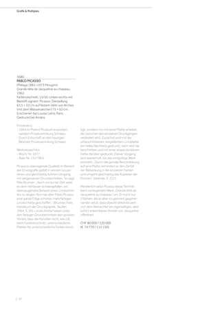 | 42
Grafik  Multiples
3680
PABLO PICASSO
(Málaga 1881–1973 Mougins)
Grande tête de Jacqueline au chapeau.
1962.
Farblinolschnitt. 15/50. Unten rechts mit
Bleistift signiert: Picasso. Darstellung
63,5 × 53 cm auf festem Vélin von Arches
(mit dem Wasserzeichen) 75 × 62 cm.
Erschienen bei Louise Leiris, Paris.
Gedruckt bei Arnéra.
Provenienz:
- 1964 im Malmö Museum erworben,
seitdem Privatsammlung Schweiz.
- Durch Erbschaft an den heutigen
Besitzer, Privatsammlung Schweiz.
Werkverzeichnis:
- Bloch, Nr. 1077.
- Baer, Nr. 1317 Bb1.
Picassos überragende Qualität im Bereich
der Druckgrafik gipfelt in seinem souve-
ränen und gleichzeitig kühnen Umgang
mit vergessenen Drucktechniken. So sagt
Felix Brunner: „Noch vor kurzer Zeit wäre
es dem Verfasser schwergefallen, ein
überzeugendes Beispiel eines Linolschnit-
tes zu zeigen. Nun hat aber Pablo Picasso
eine ganze Folge schöner, mehrfarbiger
Linolschnitte geschaffen.“ (Brunner, Felix:
Handbuch der Druckgraphik, Teufen
1964, S. 50). Linolschnitte haben unter
den farbigen Drucktechniken den grossen
Vorteil, dass der Künstler nicht, wie z.B.
beim Farbholzschnitt, unterschiedliche
Platten für unterschiedliche Farben benö-
tigt, sondern nur mit einer Platte arbeitet,
die zwischen den einzelnen Druckgängen
verändert wird. Zunächst wird mit der
unbeschnittenen, eingefärbten Linolplatte
ein helles Rechteck gedruckt; dann wird sie
beschnitten und mit einer etwas dunkleren
Farbe darüber gedruckt. Dieser Vorgang
wird wiederholt, bis das endgültige Werk
entsteht. „Durch die geniale Beschränkung
auf eine Platte verhindert er den Zerfall
der Bildwirkung in die einzelnen Farben
und umgeht gleichzeitig das Kopieren der
Formen.“ (ebenda, S. 311).
Meisterlich setzt Picasso diese Technik
beim vorliegenden Werk „Grande tête de
Jacqueline au chapeau“ um. Er nutzt nur
2 Farben, die er aber so gekonnt gegenei-
nander setzt, dass obwohl dekonstruiert
sich dem Betrachter ein eigenwilliges, aber
sofort erkennbares Porträt von Jacqueline
offenbart.
CHF 80 000 / 120 000
(€ 74 770 / 112 150)
 