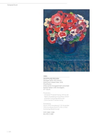 3081
SIGISMUND RIGHINI
(Stuttgart 1870–1937 Zürich)
Anemonen in blauer Vase. 1916.
Öl auf Karton.
Unten rechts monogrammiert und schwer
leserlich datiert: 4 SR 1916 (ligiert).
47 × 35 cm.
Provenienz:
- Schweizer Privatsammlung, 1916 an der
Righini-Ausstellung im Kunsthaus Zürich
erworben (rückseitige Widmung).
- Ostschweizer Privatsammlung.
Ausstellung:
Zürich 1916, Ausstellung 2.-29. November
1916, Kunsthaus Zürich, 2.–29.11.1916
(rückseitige Bezeichnung).
CHF 2 500 / 3 500
(€ 2 270 / 3 180)
Schweizer Kunst
| 104
 