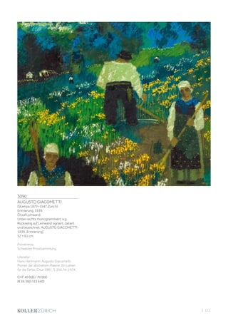 3090
AUGUSTO GIACOMETTI
(Stampa 1877–1947 Zürich)
Erinnerung. 1939.
Öl auf Leinwand.
Unten rechts monogrammiert: a.g.
Rückseitig auf Leinwand signiert, datiert
und bezeichnet: AUGUSTO GIACOMETTI
1939 „Erinnerung”.
52 × 61 cm.
Provenienz:
Schweizer Privatsammlung.
Literatur:
Hans Hartmann: Augusto Giacometti.
Pionier der abstrakten Malerei. Ein Leben
für die Farbe, Chur 1981, S. 255, Nr. 1934.
CHF 40 000 / 70 000
(€ 36 360 / 63 640)
| 111
 