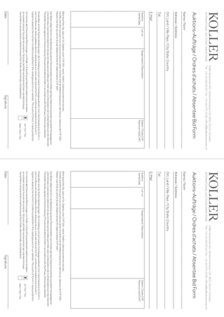 Koller
Auktionen
AG,
Hardturmstrasse
102,
8031
Zürich,
Schweiz.
Tel 
+41 44 445 63 63, Fax 
+41 44 273 19 66, office@kollerauktionen.ch 
Auktions-Aufträge
/
Ordres
d’achats
/
Absentee
Bid
Form
Date
Signature
Auktion
Vente/Sale
Lot.
no.
Gegenstand
/
Déscription
Gebot
/
Ordre
CHF
Maximum
bid
(CHF)
Bitte
beachten
Sie,
dass
wir
für
Objekte
unter
CHF
500.–
keine
Telefon-Gebote
annehmen
können.
Veuillez
prendre
note
que
nous
ne
pouvons
pas
accepter
d’ordres
d’achat
téléphoniques
pour
des
lots
au-dessous
de
CHF
500.–
Please
note
that
we
cannot
accept
telephone
bids
for
objects
below
CHF
500.–
Der
Bieter
willigt
hiermit
in
die
Bearbeitung
seiner
Personendaten
durch
Koller
gemäss
Datenschutzerklärung
(siehe
Homepage)
ein.
L‘enchérisseur autorise le traitement de ses données personnelles par Koller selon la Déclaration de Confidentialité (voir site Internet).
The
bidder
hereby
agrees
to
the
processing
of
his
personal
data
by
Koller
in
accordance
with
the
Privacy
Notice
(see
website).
Anwendbar
sind
die
Auktionsbedingungen,
die
im
Katalog
und
auf
unserer
Homepage
publiziert
sind.
Gerichtsstand
ist
Zürich
1.
Les Conditions de Vente publiées dans le cataloque et sur notre site Internet font foi. Le tribunal compétent est à Zurich 1.
I agree to abide by the Auction Conditions published in the catalogue and on our website. The courts of Zurich 1 have jurisdiction.
Ich möchte alle Dokumente/Rechnungen von Koller in Zukunft ausschliesslich elektronisch erhalten.
Je
voudrais
recevoir
tous
les
documents
/
factures
de
Koller
exclusivement
par
voie
électronique.
I would like to receive all documents/invoices from Koller electronically only (paperless).
Name
/
Nom
Adresse
/
Address
Ort,
Land
/
Ville,
Pays
/
City
State,
Country
Tel.
E-Mail
INTERNATIONAL
AUCTIONS
|
SWISS
MADE
Ja
/
Oui
/
Yes
Nein
/
Non
/
No
x
Koller
Auktionen
AG,
Hardturmstrasse
102,
8031
Zürich,
Schweiz.
Tel 
+41 44 445 63 63, Fax 
+41 44 273 19 66, office@kollerauktionen.ch 
Auktions-Aufträge
/
Ordres
d’achats
/
Absentee
Bid
Form
Date
Signature
Auktion
Vente/Sale
Lot.
no.
Gegenstand
/
Déscription
Gebot
/
Ordre
CHF
Maximum
bid
(CHF)
Bitte
beachten
Sie,
dass
wir
für
Objekte
unter
CHF
500.–
keine
Telefon-Gebote
annehmen
können.
Veuillez
prendre
note
que
nous
ne
pouvons
pas
accepter
d’ordres
d’achat
téléphoniques
pour
des
lots
au-dessous
de
CHF
500.–
Please
note
that
we
cannot
accept
telephone
bids
for
objects
below
CHF
500.–
Der
Bieter
willigt
hiermit
in
die
Bearbeitung
seiner
Personendaten
durch
Koller
gemäss
Datenschutzerklärung
(siehe
Homepage)
ein.
L‘enchérisseur autorise le traitement de ses données personnelles par Koller selon la Déclaration de Confidentialité (voir site Internet).
The
bidder
hereby
agrees
to
the
processing
of
his
personal
data
by
Koller
in
accordance
with
the
Privacy
Notice
(see
website).
Anwendbar
sind
die
Auktionsbedingungen,
die
im
Katalog
und
auf
unserer
Homepage
publiziert
sind.
Gerichtsstand
ist
Zürich
1.
Les Conditions de Vente publiées dans le cataloque et sur notre site Internet font foi. Le tribunal compétent est à Zurich 1.
I agree to abide by the Auction Conditions published in the catalogue and on our website. The courts of Zurich 1 have jurisdiction.
Ich möchte alle Dokumente/Rechnungen von Koller in Zukunft ausschliesslich elektronisch erhalten.
Je
voudrais
recevoir
tous
les
documents
/
factures
de
Koller
exclusivement
par
voie
électronique.
I would like to receive all documents/invoices from Koller electronically only (paperless).
Name
/
Nom
Adresse
/
Address
Ort,
Land
/
Ville,
Pays
/
City
State,
Country
Tel.
E-Mail
INTERNATIONAL
AUCTIONS
|
SWISS
MADE
Ja
/
Oui
/
Yes
Nein
/
Non
/
No
x
 