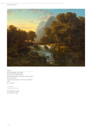 3015
ALEXANDRE CALAME
(Vevey 1810–1864 Menton)
Baumbestandene Landschaft mit Bach. 1847.
Öl auf Leinwand.
Unten rechts signiert und datiert: A. Calame
1847.
97 × 128 cm.
Provenienz:
Privatbesitz Schweiz.
CHF 18 000 / 25 000
(€ 16 360 / 22 730)
Schweizer Kunst
| 16
 