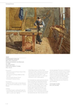 3020
FERDINAND HODLER
(Bern 1853–1918 Genf)
Studie zum Schreiner in der Werkstatt.
Um 1880.
Aquarell auf Papier.
Unten rechts signiert: F. Hodler.
24,5 × 35 cm.
Provenienz:
- Sammlung Jeanne Charles Cerani-Ćišić,
Mostar, bis 1955.
- Sammlung Fritz Maurer, Bellerive (VD),
bis 1993.
- Sammlung Karl Steiner, Zürich.
- Schweizer Privatsammlung.
Ausstellung:
Langenthal 1992, Hodler und der Oberaar-
gau. Kunstverein Oberaargau, Nr. 77 (verso
Etikett).
Literatur:
- Jura Brüschweiler und Rudolf Koella: Fer-
dinand Hodler. Sammlung Steiner, Zürich
1997, S. 122 ff., 247, Tafel 45.
- Oskar Bätschmann und Paul Müller:
Ferdinand Hodler. Catalogue raisonné der
Gemälde, Hrsg. Schweizerisches Institut
für Kunstwissenschaft, Bd. III-1, Die
Figurenbilder, Zürich 2017, S. 129 (in der
Fussnote von Nr. 1100 erwähnt).
Eine detailgetreue, etwas grössere Version
dieses Aquarells als Ölgemälde befindet
sich im Musée d’Art et d’Histoire in Genf
und wird um 1880 datiert (WVZ-Nr. 1100).
Ab 1875 bis Ende der 80er-Jahre malte
Hodler regelmässig Darstellungen von
Handwerkern. Dabei ging es ihm weder
um Kritik an den herrschenden sozialen
Umständen, noch um die Überhöhung des
Handwerkerberufes. Meist handelt es sich
bei den gezeigten Personen um Schreiner
oder Schuhmacher, Berufe, denen Hodlers
Bruder und Onkel nachgingen. Während
spätere Handwerkerdarstellungen zuneh-
mend von symbolischen Bildaussagen
geprägt sind, zeigt Hodler in den frühen
Bildern Menschen in ihrem beruflichen
Umfeld, die er kannte und mit denen er
auch verkehrte.
CHF 30 000 / 50 000
(€ 27 270 / 45 450)
Schweizer Kunst
| 22
 