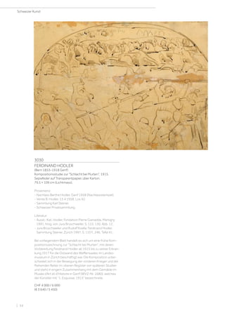 3030
FERDINAND HODLER
(Bern 1853–1918 Genf)
Kompositionsstudie zur Schlacht bei Murten. 1915.
Sepiafeder auf Transparentpapier, über Karton.
79,5 × 109 cm (Lichtmass).
Provenienz:
- Nachlass Berthe Hodler, Genf 1958 (Nachlassstempel).
- Vente B. Hodler. 13.4.1958, Los 42.
- Sammlung Karl Steiner.
- Schweizer Privatsammlung.
Literatur:
- Ausst.-Kat. Hodler, Fondation Pierre Gianadda, Martigny
1991, hrsg. von Jura Brüschweiler, S. 122, 130, Abb. 12.
- Jura Brüschweiler und Rudolf Koella: Ferdinand Hodler.
Sammlung Steiner, Zürich 1997, S. 110 f., 246, Tafel 41.
Bei vorliegendem Blatt handelt es sich um eine frühe Kom-
positionszeichnung zur Schlacht bei Murten, mit deren
Vorbereitung Ferdinand Hodler ab 1915 bis zu seiner Erkran-
kung 1917 für die Ostwand des Waffensaales im Landes-
museum in Zürich beschäftigt war. Die Komposition unter-
scheidet sich in der Bewegung der vorderen Krieger und der
fliehenden Reiter im oberen Register von späteren Studien
und steht in engem Zusammenhang mit dem Gemälde im
Musée d’Art et d’Histoire in Genf (WVZ-Nr. 1680), welches
der Künstler mit 1. Esquisse. 1915 bezeichnete.
CHF 4 000 / 6 000
(€ 3 640 / 5 450)
Schweizer Kunst
| 34
 