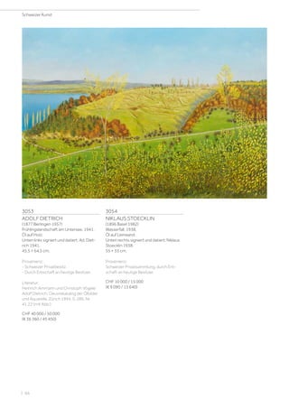 3053
ADOLF DIETRICH
(1877 Berlingen 1957)
Frühlingslandschaft am Untersee. 1941.
Öl auf Holz.
Unten links signiert und datiert: Ad. Diet-
rich 1941.
45,5 × 64,5 cm.
Provenienz:
- Schweizer Privatbesitz.
- Durch Erbschaft an heutige Besitzer.
Literatur:
Heinrich Ammann und Christoph Vögele:
Adolf Dietrich. Oeuvrekatalog der Ölbilder
und Aquarelle, Zürich 1994, S. 286, Nr.
41.22 (mit Abb.).
CHF 40 000 / 50 000
(€ 36 360 / 45 450)
3054
NIKLAUS STOECKLIN
(1896 Basel 1982)
Wasserfall. 1938.
Öl auf Leinwand.
Unten rechts signiert und datiert: Niklaus
Stoecklin 1938.
55 × 33 cm.
Provenienz:
Schweizer Privatsammlung, durch Erb-
schaft an heutige Besitzer.
CHF 10 000 / 15 000
(€ 9 090 / 13 640)
Schweizer Kunst
| 66
 