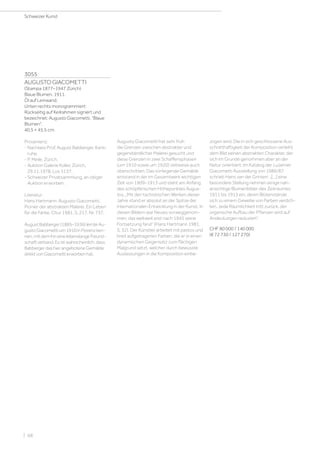 3055
AUGUSTO GIACOMETTI
(Stampa 1877–1947 Zürich)
Blaue Blumen. 1911.
Öl auf Leinwand.
Unten rechts monogrammiert:
Rückseitig auf Keilrahmen signiert und
bezeichnet: Augusto Giacometti. Blaue
Blumen.
40,5 × 45,5 cm.
Provenienz:
- Nachlass Prof. August Babberger, Karls-
ruhe.
- P. Meile, Zürich.
- Auktion Galerie Koller, Zürich,
29.11.1978, Los 5137.
- Schweizer Privatsammlung, an obiger
Auktion erworben.
Literatur:
Hans Hartmann: Augusto Giacometti.
Pionier der abstrakten Malerei. Ein Leben
für die Farbe, Chur 1981, S. 217, Nr. 737.
AugustBabberger(1885–1936)lernteAu-
gustoGiacomettium1910inFlorenzken-
nen,mitdemihneinelebenslangeFreund-
schaftverband.Esistwahrscheinlich,dass
BabbergerdashierangeboteneGemälde
direktvonGiacomettierworbenhat.
Augusto Giacometti hat sehr früh
die Grenzen zwischen abstrakter und
gegenständlicher Malerei gesucht und
diese Grenzen in zwei Schaffensphasen
(um 1910 sowie um 1920) zeitweise auch
überschritten. Das vorliegende Gemälde
entstand in der im Gesamtwerk wichtigen
Zeit von 1909–1913 und steht am Anfang
des schöpferischen Höhepunktes Augus-
tos. „Mit den tachistischen Werken dieser
Jahre stand er absolut an der Spitze der
internationalen Entwicklung in der Kunst. In
diesen Bildern war Neues vorweggenom-
men, das weltweit erst nach 1945 seine
Fortsetzung fand“ (Hans Hartmann 1981,
S. 32). Der Künstler arbeitet mit pastos und
breit aufgetragenen Farben, die er in einen
dynamischen Gegensatz zum flächigen
Malgrund setzt, welcher durch bewusste
Auslassungen in die Komposition einbe-
zogen wird. Die in sich geschlossene Aus-
schnitthaftigkeit der Komposition verleiht
dem Bild seinen abstrakten Charakter, der
sich im Grunde genommen aber an der
Natur orientiert. Im Katalog der Luzerner
Giacometti Ausstellung von 1986/87
schrieb Hans van der Grinten: „[...] eine
besondere Stellung nehmen einige nah-
ansichtige Blumenbilder des Zeitraumes
1911 bis 1913 ein, deren Blütenstände
sich zu einem Gewebe von Farben verdich-
ten. Jede Räumlichkeit tritt zurück, der
organische Aufbau der Pflanzen wird auf
Andeutungen reduziert“.
CHF 80 000 / 140 000
(€ 72 730 / 127 270)
Schweizer Kunst
| 68
 