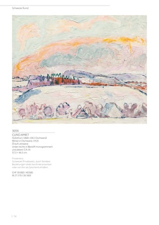 3059
CUNO AMIET
(Solothurn 1868–1961 Oschwand)
Winter in Oschwand. 1919.
Öl auf Leinwand.
Unten rechts in Bleistift monogrammiert
und datiert: CA 19.
37,5 × 46,5 cm.
Provenienz:
Schweizer Privatbesitz, durch familiäre
Beziehungen direkt bei Amiet erworben
oder von ihm als Geschenk erhalten.
CHF 30 000 / 40 000
(€ 27 270 / 36 360)
Schweizer Kunst
| 74
 