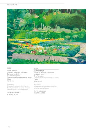 3062
CUNO AMIET
(Solothurn 1868–1961 Oschwand)
Blumengarten. 1945.
Öl auf Hartfaserplatte.
Unten rechts monogrammiert und datiert:
CA 45.
46 × 65 cm.
Provenienz:
Schweizer Privatbesitz, durch familiäre
Beziehungen direkt bei Amiet erworben
oder von ihm als Geschenk erhalten.
CHF 40 000 / 60 000
(€ 36 360 / 54 550)
3063
CUNO AMIET
(Solothurn 1868–1961 Oschwand)
Im Garten. 1938.
Öl auf Leinwand.
Unten rechts monogrammiert und datiert:
CA 38.
64,5 × 54 cm.
Provenienz:
Schweizer Privatsammlung, durch Erb-
schaft an heutige Besitzer.
CHF 25 000 / 35 000
(€ 22 730 / 31 820)
Schweizer Kunst
| 78
 