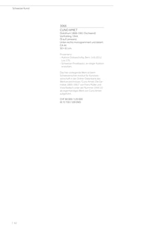 3066
CUNO AMIET
(Solothurn 1868–1961 Oschwand)
Vorfrühling. 1944.
Öl auf Leinwand.
Unten rechts monogrammiert und datiert:
CA 44.
50 × 61 cm.
Provenienz:
- Auktion Dobiaschofsy, Bern, 14.6.2012,
Los 170.
- Schweizer Privatbesitz, an obiger Auktion
erworben.
Das hier vorliegende Werk ist beim
Schweizerischen Institut für Kunstwis-
senschaft in der Online-Datenbank des
Werkverzeichnisses Cuno Amiet. Die Ge-
mälde 1883–1961 von Franz Müller und
Viola Radlach unter der Nummer 1944.10
als eigenhändiges Werk von Cuno Amiet
aufgeführt.
CHF 80 000 / 120 000
(€ 72 730 / 109 090)
Schweizer Kunst
| 82
 